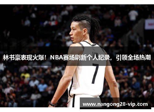 林书豪表现火爆！NBA赛场刷新个人纪录，引领全场热潮