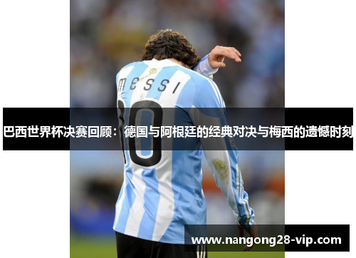 巴西世界杯决赛回顾：德国与阿根廷的经典对决与梅西的遗憾时刻