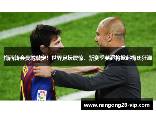梅西转会曼城敲定！世界足坛震惊，新赛季英超将掀起梅氏狂潮
