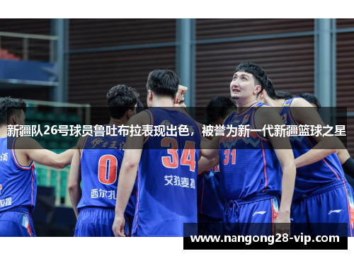 新疆队26号球员鲁吐布拉表现出色，被誉为新一代新疆篮球之星